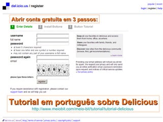 Abrir conta gratuita em 3 passos: Tutorial em português sobre Delicious http://www.meiobit.com/meio-bit/tutorial/tutorial-delicious   