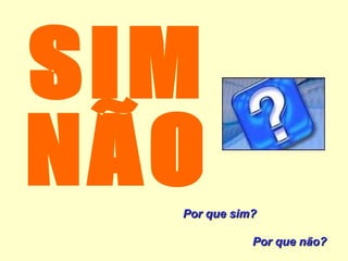 SIM NÃO Por que sim?  Por que não? 
