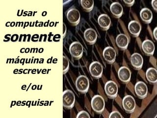 Usar  o computador  somente  como máquina de escrever e/ou pesquisar 