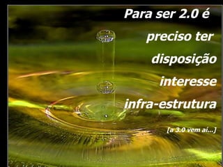 Para ser 2.0 é  preciso ter  disposição interesse infra-estrutura [a 3.0 vem aí...] 