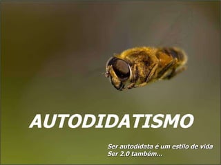 AUTODIDATISMO Ser autodidata é um estilo de vida Ser 2.0 também... 