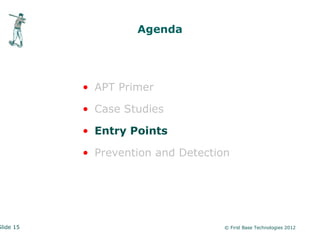 Agenda




           • APT Primer

           • Case Studies

           • Entry Points

           • Prevention and Detection




Slide 15                            © First Base Technologies 2012
 