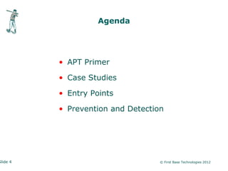 Agenda




          • APT Primer

          • Case Studies

          • Entry Points

          • Prevention and Detection




Slide 4                            © First Base Technologies 2012
 