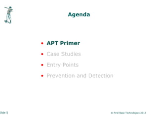 Agenda




          • APT Primer

          • Case Studies

          • Entry Points

          • Prevention and Detection




Slide 5                            © First Base Technologies 2012
 
