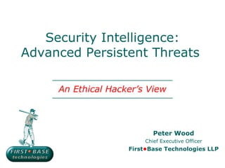 Security Intelligence:
Advanced Persistent Threats

     An Ethical Hacker’s View



                           Peter Wood
                        Chief Executive Officer
                    First•Base Technologies LLP
 