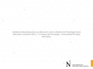Material elaborado para uso exclusivo de la cátedra de Psicología de la
Felicidad, semestre 2016 – I. Carrera de Psicología - Universidad Privada
del Norte.
 