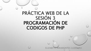 PRÁCTICA WEB DE LA
SESIÓN 3
PROGRAMACIÓN DE
CODIGOS DE PHP
ELIZABETH MIRAMONTES GUERRERO
 