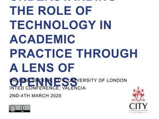 UNDERSTANDING
THE ROLE OF
TECHNOLOGY IN
ACADEMIC
PRACTICE THROUGH
A LENS OF
OPENNESSDR JANE SECKER, CITY, UNIVERSITY OF LONDON
INTED CONFERENCE, VALENCIA
2ND-4TH MARCH 2020
 