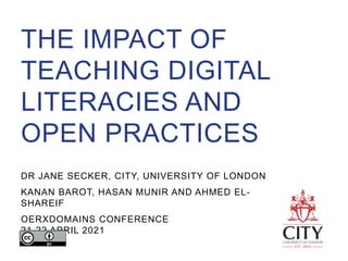 THE IMPACT OF
TEACHING DIGITAL
LITERACIES AND
OPEN PRACTICES
DR JANE SECKER, CITY, UNIVERSITY OF LONDON
KANAN BAROT, HASAN MUNIR AND AHMED EL-
SHAREIF
OERXDOMAINS CONFERENCE
21-22 APRIL 2021
 