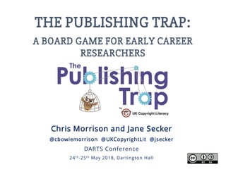 THE PUBLISHING TRAP:
A BOARD GAME FOR EARLY CAREER
RESEARCHERS
Chris Morrison and Jane Secker
@cbowiemorrison @UKCopyrightLit @jsecker
DARTS Conference
24th-25th May 2018, Dartington Hall
 