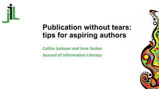 Publication without tears:
tips for aspiring authors
Cathie Jackson and Jane Secker
Journal of Information Literacy
 
