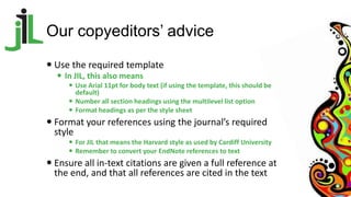 Our copyeditors’ advice
 Use the required template
 In JIL, this also means
 Use Arial 11pt for body text (if using the...