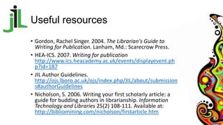 Useful resources
• Gordon, Rachel Singer. 2004. The Librarian's Guide to
Writing for Publication. Lanham, Md.: Scarecrow P...