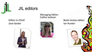 JIL editors
Managing Editor:
Cathie Jackson
Editor-in-Chief:
Jane Secker
Book review editor:
Ian Hunter
 