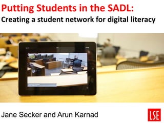 Putting Students in the SADL:
Creating a student network for digital literacy
Jane Secker and Arun Karnad
 