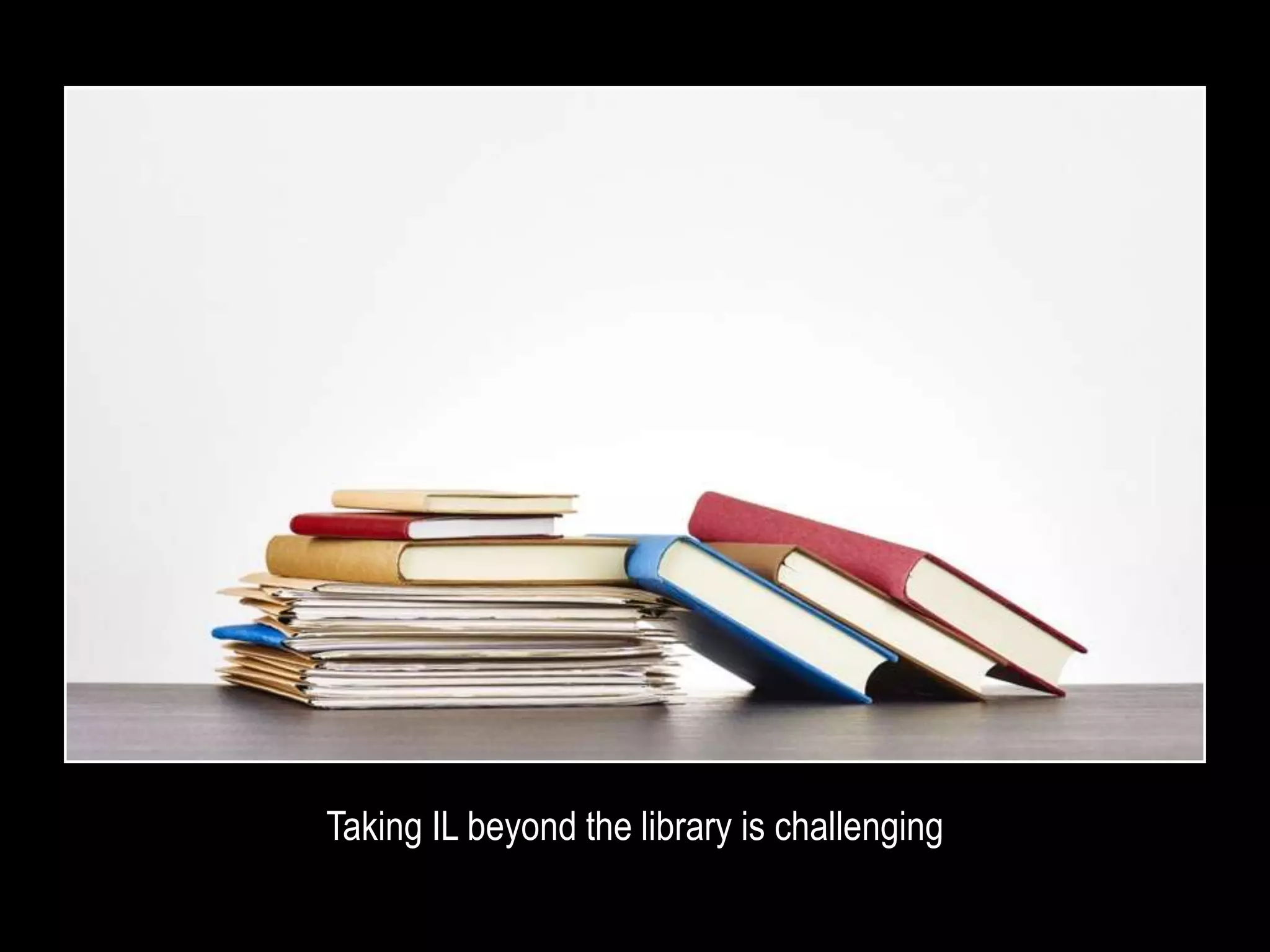 Taking IL beyond the library is challenging
 