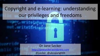 Copyright and e-learning: understanding
our privileges and freedoms
Dr Jane Secker
http://janesecker.wordpress.com
@jsecker @ukcopyrightlit
 