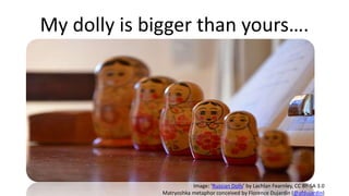 My dolly is bigger than yours….
Image: ‘Russian Dolls’ by Lachlan Fearnley, CC BY-SA 3.0
Matryoshka metaphor conceived by Florence Dujardin (@afdujardin)
 