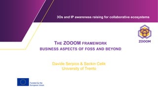 3Os and IP аwarеness raising for collaborative ecosystems
THE ZOOOM FRAMEWORK
BUSINESS ASPECTS OF FOSS AND BEYOND
Davide Serpico & Seckin Celik
University of Trento
 