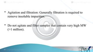 • Agitation and filtration: Generally filtration is required to
remove insoluble impurities.
• Do not agitate and filter samples that contain very high MW
(>1 million).
 