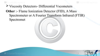  Viscosity Detectors- Differential Vscometers
Other :- Flame Ionization Detector (FID), A Mass
Spectrometer or A Fourier Transform Infrared (FTIR)
Spectromet
 