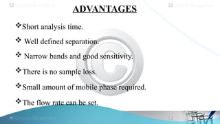 ADVANTAGES
Short analysis time.
 Well defined separation.
 Narrow bands and good sensitivity.
There is no sample loss.
Small amount of mobile phase required.
The flow rate can be set.
 