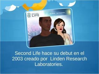Second Life hace su debut en el 2003 creado por  Linden Research Laboratories.  