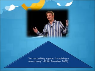 " I'm not building a game. I'm building a new country". ( Philip Rosedale, 2006 ) 