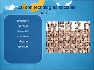 2.0 son tecnolog ías sociales para… compartir trabajar socializar divertirse relajarse aprender 