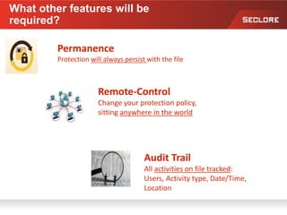 Permanence
Protection will always persist with the file
Remote-Control
Change your protection policy,
sitting anywhere in the world
Audit Trail
All activities on file tracked:
Users, Activity type, Date/Time,
Location
What other features will be
required?
 