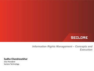 Information Rights Management – Concepts and
Execution
Sudha Chandrasekhar
Vice President
Seclore Technology
 