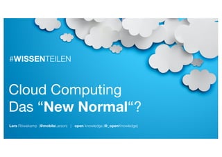 #WISSENTEILEN
Lars Röwekamp (@mobileLarson) | open knowledge (@_openKnowledge)
Cloud Computing
Das “New Normal“?
 