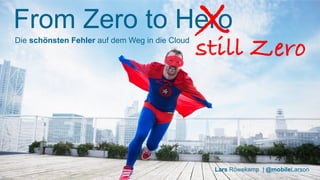 From Zero to Hero
still Zero
X
Die schönsten Fehler auf dem Weg in die Cloud
Lars Röwekamp | @mobileLarson
 