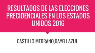 RESULTADOS DE LAS ELECCIONES
PRECIDENCIALES EN LOS ESTADOS
UNIDOS 2016
CASTILLO MEDRANO,DAYELI AZUL
 