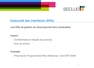 Insécurité des interfaces (APIs)

Les APIs de gestion du cloud peuvent être vulnérables


Impact
  • Conﬁdentialité et intégrité des données
  • Deni de service


Exemple
  • P0wning the Programmable Web (Websense - AusCERT 2009)



                                                             4
 