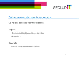 Détournement de compte ou service

Le vol des données dʼauthentiﬁcation


Impact
  • Conﬁdentialité et intégrité des données
  • Réputation


Exemple
  • Twitter DNS account compromise



                                              8
 