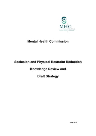 Mental Health Commission




Seclusion and Physical Restraint Reduction

         Knowledge Review and

              Draft Strategy




                                   June 2012
 