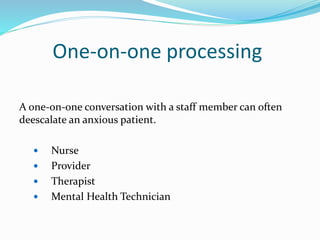 One-on-one processing
A one-on-one conversation with a staff member can often
deescalate an anxious patient.
 Nurse
 Provider
 Therapist
 Mental Health Technician
 