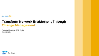 March 22, 2017
Audrey Herrera, SAP Ariba
Transform Network Enablement Through
Change Management
 