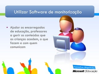 Utilizar Software de monitorização Ajudar os encarregados de educação, professores a gerir os conteúdos que as crianças acedem, o que fazem e com quem comunicam 