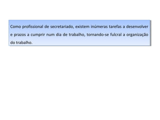 Como profissional de secretariado, existem inúmeras tarefas aadesenvolver
Como profissional de secretariado, existem inúmeras tarefas desenvolver
e prazos aacumprir num dia de trabalho, tornando-se fulcral aaorganização
e prazos cumprir num dia de trabalho, tornando-se fulcral organização
do trabalho.
do trabalho.

 