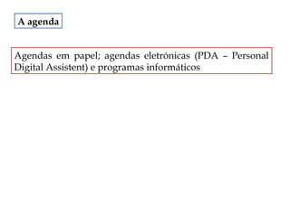 A agenda
Agendas em papel; agendas eletrónicas (PDA – Personal
Digital Assistent) e programas informáticos

 