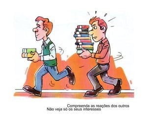 Compreenda as reações dos outros
Não veja só os seus interesses

 