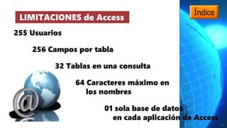 LIMITACIONES de Access
256 Campos por tabla
255 Usuarios
32 Tablas en una consulta
64 Caracteres máximo en
los nombres
01 sola base de datos
en cada aplicación de Access
Índice
 