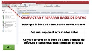 COMPACTAR Y REPARAR BASES DE DATOS
Hace que la base de datos ocupe menos espacio
Sea más rápido el acceso a los datos
Corrige errores en la base de datos después de
AÑADIR o ELIMINAR gran cantidad de datos
Índice
Índice
 