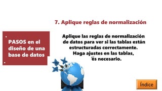.
PASOS en el
diseño de una
base de datos
.
7. Aplique reglas de normalización
Aplique las reglas de normalización
de datos para ver si las tablas están
estructuradas correctamente.
Haga ajustes en las tablas,
si es necesario.
47
Índice
 