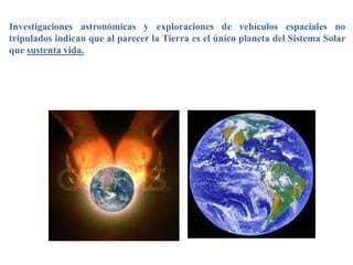 Investigaciones astronómicas y exploraciones de vehículos espaciales no
tripulados indican que al parecer la Tierra es el único planeta del Sistema Solar
que sustenta vida.
 