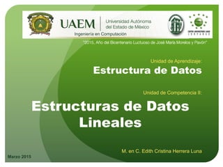 Unidad de Aprendizaje:
Estructura de Datos
Unidad de Competencia II:
Estructuras de Datos
Lineales
M. en C. Edith Cristina Herrera Luna
Marzo 2015
Ingeniería en Computación
 