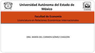 Facultad de Economía
Licenciatura en Relaciones Económicas Internacionales
DRA. MARÍA DEL CARMEN GÓMEZ CHAGOYA
Universidad Autónoma del Estado de
México
 