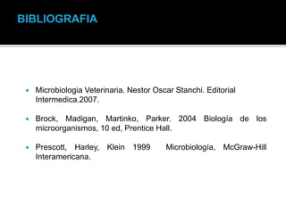  Microbiologia Veterinaria. Nestor Oscar Stanchi. Editorial
Intermedica.2007.
 Brock, Madigan, Martinko, Parker. 2004 Biología de los
microorganismos, 10 ed, Prentice Hall.
 Prescott, Harley, Klein 1999 Microbiología, McGraw-Hill
Interamericana.
 